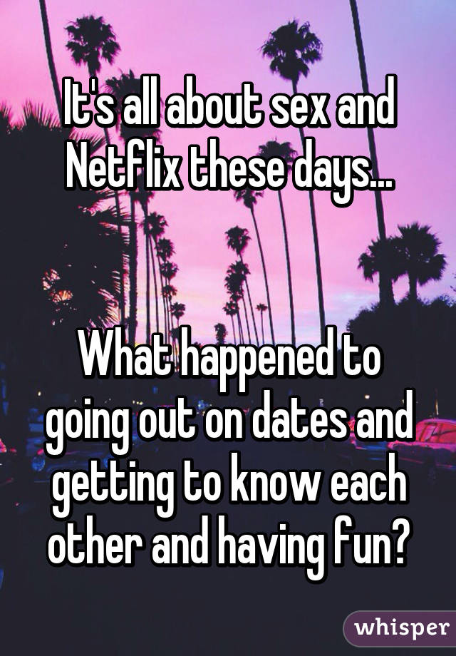 It's all about sex and Netflix these days...


What happened to going out on dates and getting to know each other and having fun?