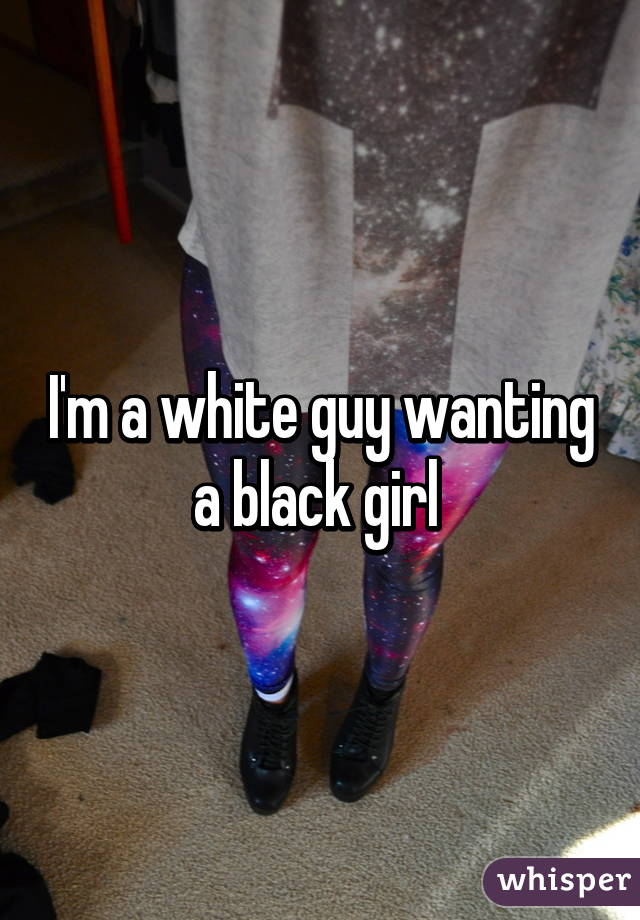 I'm a white guy wanting a black girl 