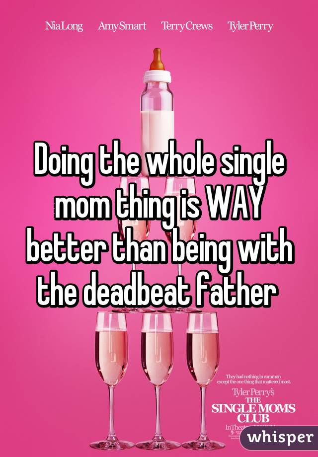 Doing the whole single mom thing is WAY better than being with the deadbeat father 