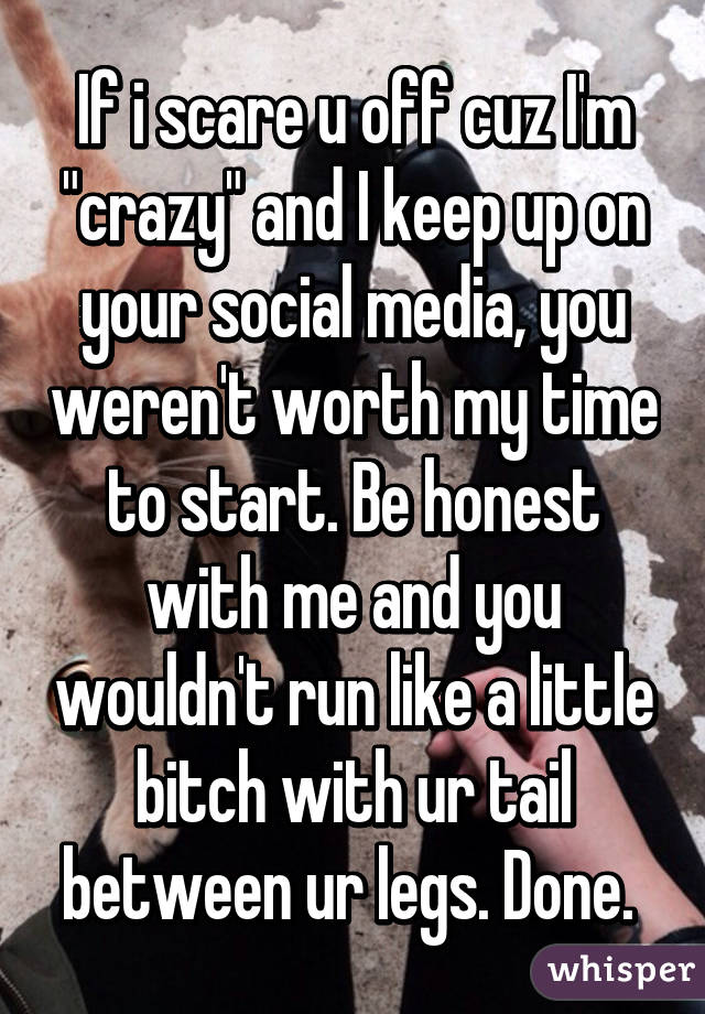 If i scare u off cuz I'm "crazy" and I keep up on your social media, you weren't worth my time to start. Be honest with me and you wouldn't run like a little bitch with ur tail between ur legs. Done. 