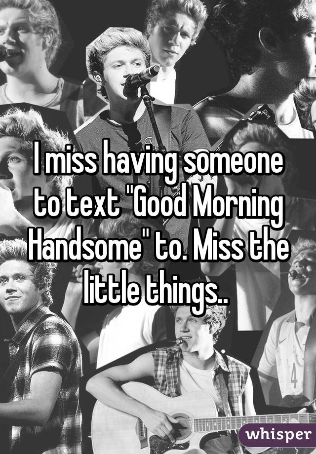 I miss having someone to text "Good Morning Handsome" to. Miss the little things.. 