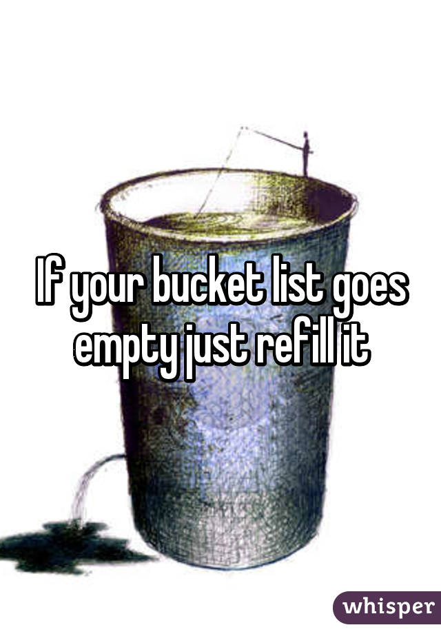 If your bucket list goes empty just refill it