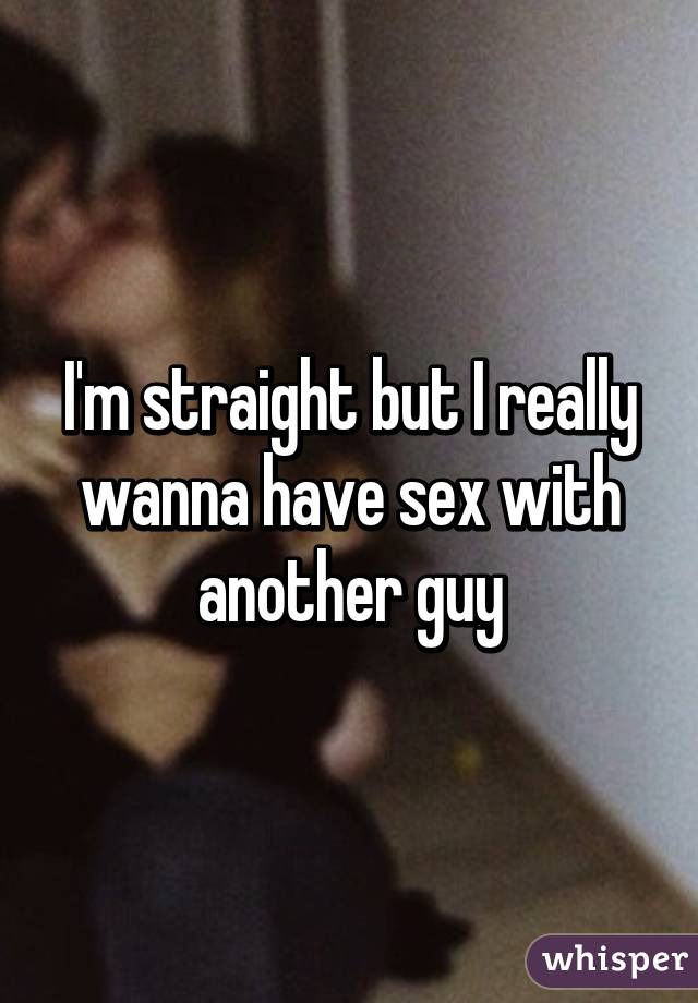 I'm straight but I really wanna have sex with another guy