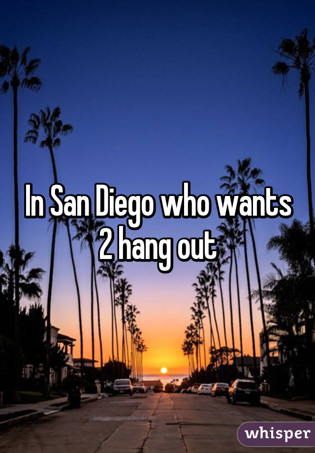 In San Diego who wants 2 hang out