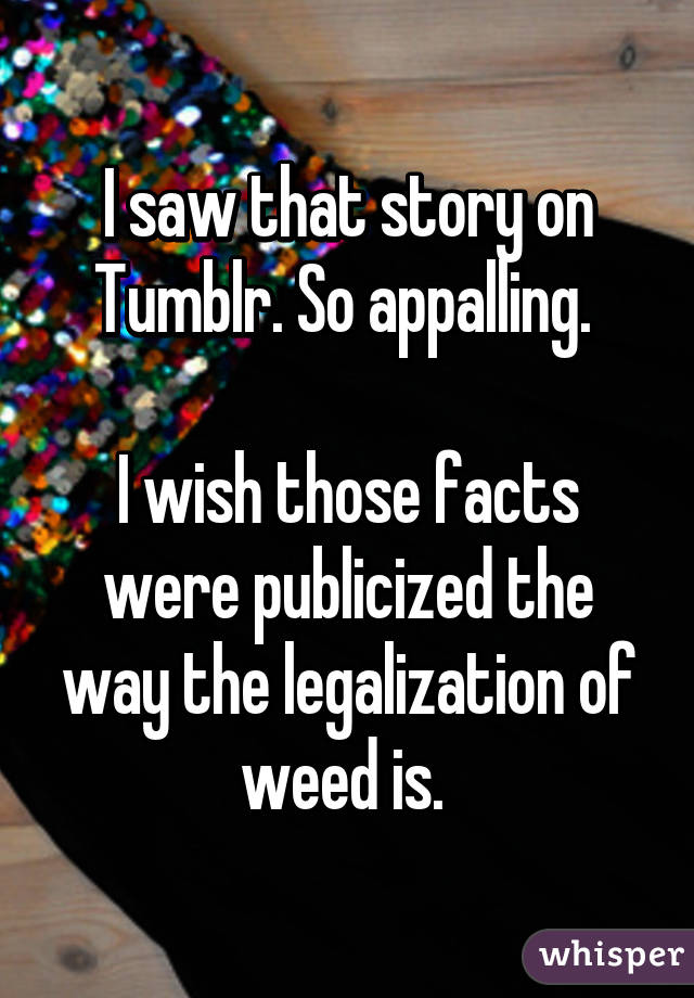 I saw that story on Tumblr. So appalling. 

I wish those facts were publicized the way the legalization of weed is. 