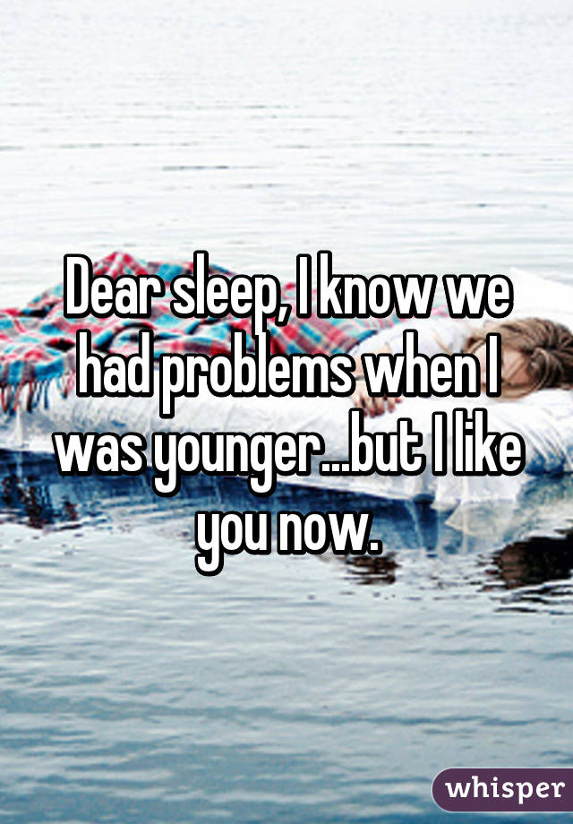 Dear sleep, I know we had problems when I was younger...but I like you now.