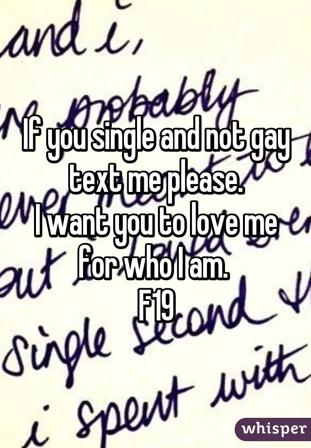 If you single and not gay text me please.
I want you to love me for who I am. 
F19