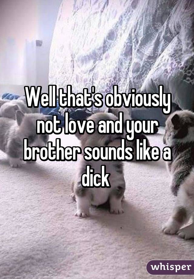 Well that's obviously not love and your brother sounds like a dick 