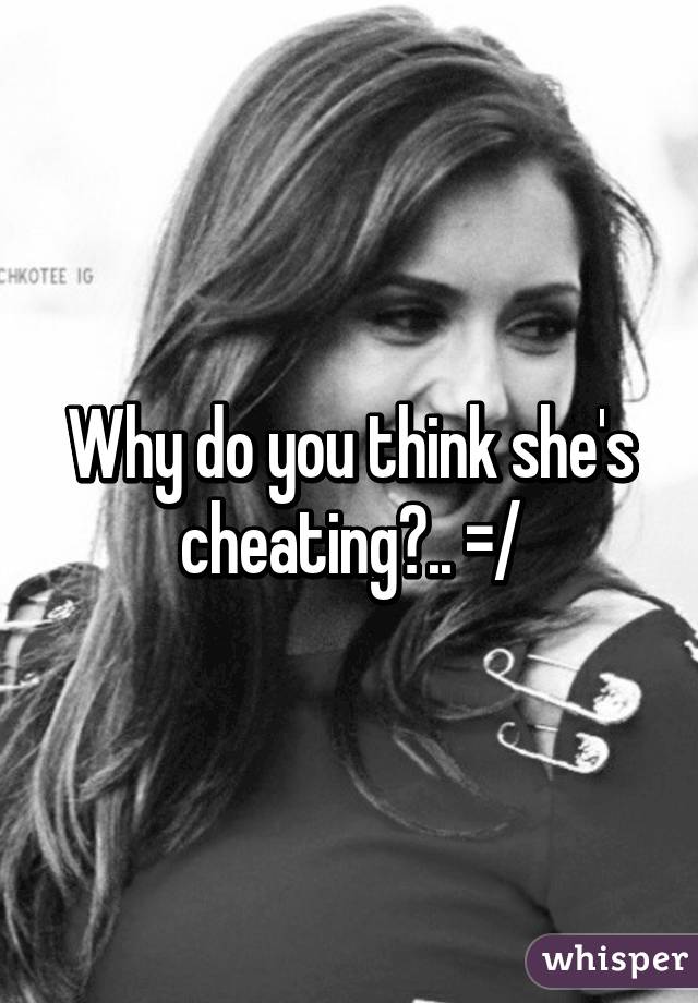 Why do you think she's cheating?.. =/