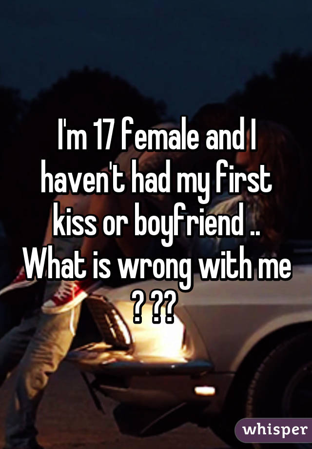 I'm 17 female and I haven't had my first kiss or boyfriend .. What is wrong with me ? 😏😔 