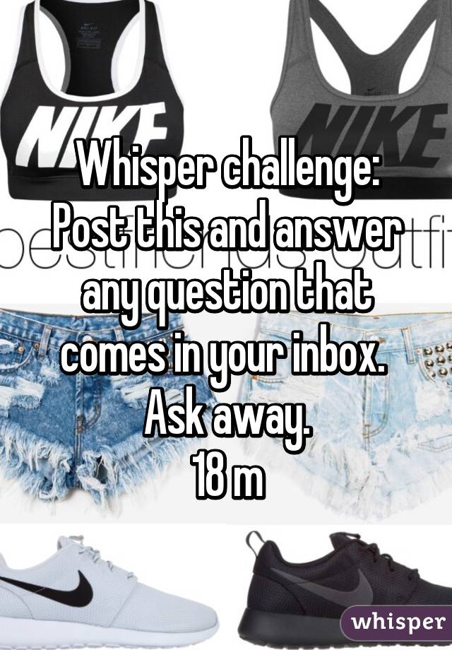 Whisper challenge:
Post this and answer any question that comes in your inbox. 
Ask away.
18 m