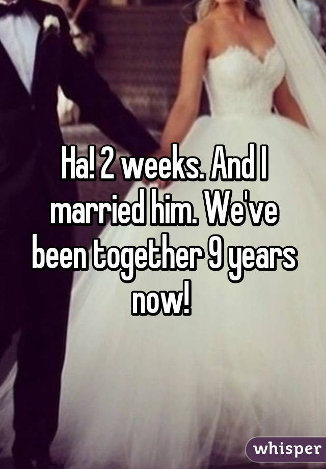 Ha! 2 weeks. And I married him. We've been together 9 years now! 