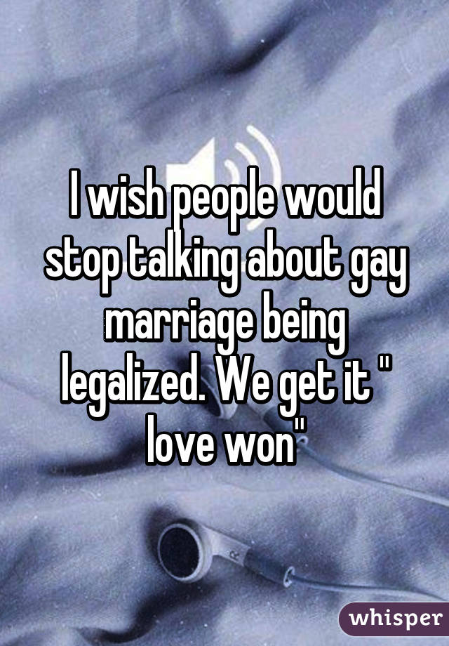 I wish people would stop talking about gay marriage being legalized. We get it " love won"