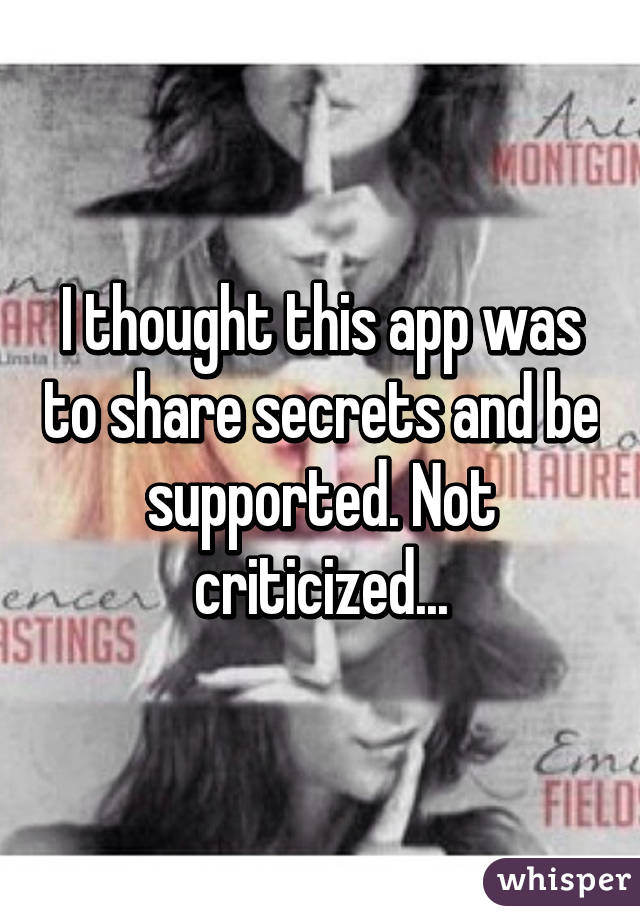 I thought this app was to share secrets and be supported. Not criticized...