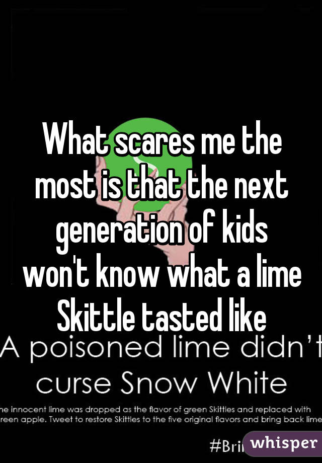 What scares me the most is that the next generation of kids won't know what a lime Skittle tasted like