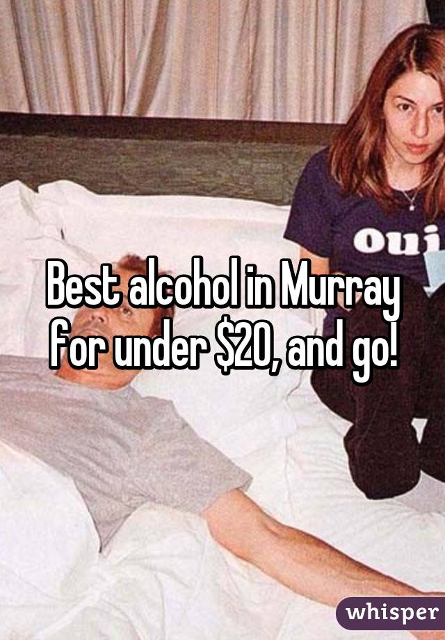 Best alcohol in Murray for under $20, and go!