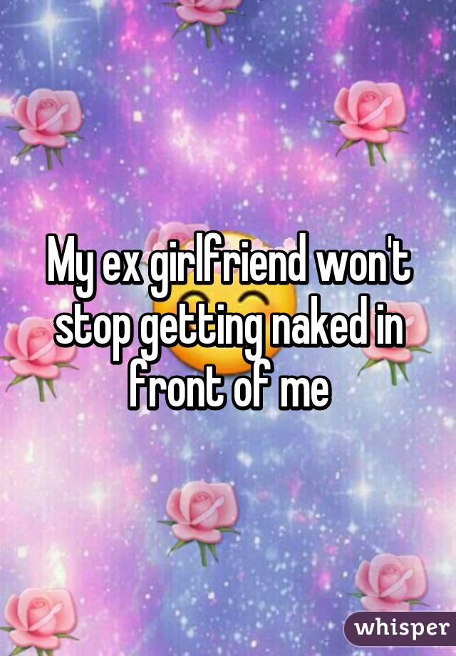 My ex girlfriend won't stop getting naked in front of me