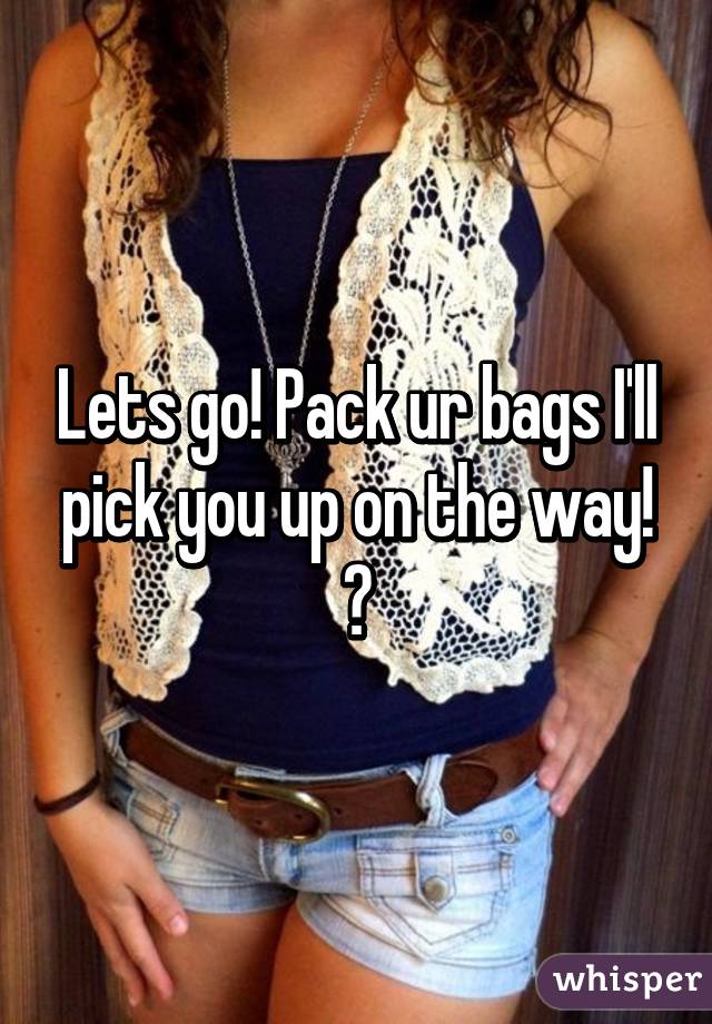 Lets go! Pack ur bags I'll pick you up on the way! 😂