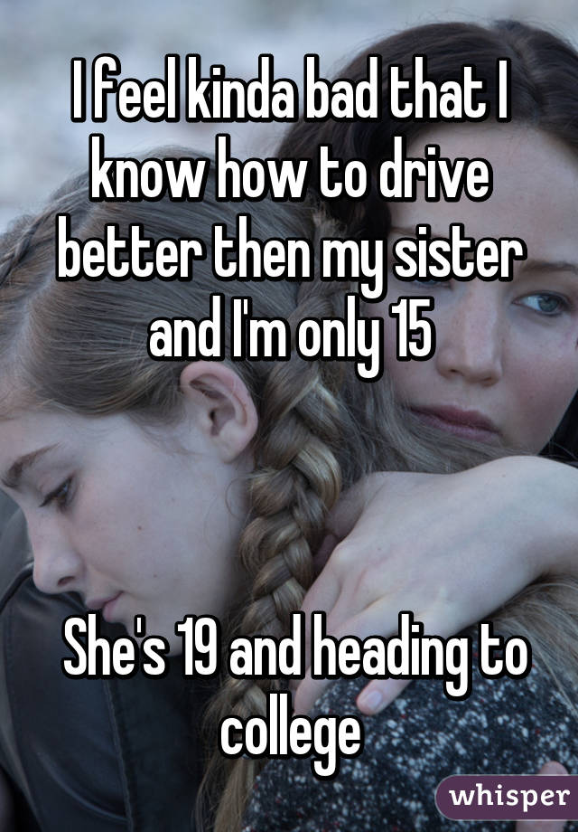 I feel kinda bad that I know how to drive better then my sister and I'm only 15



 She's 19 and heading to college