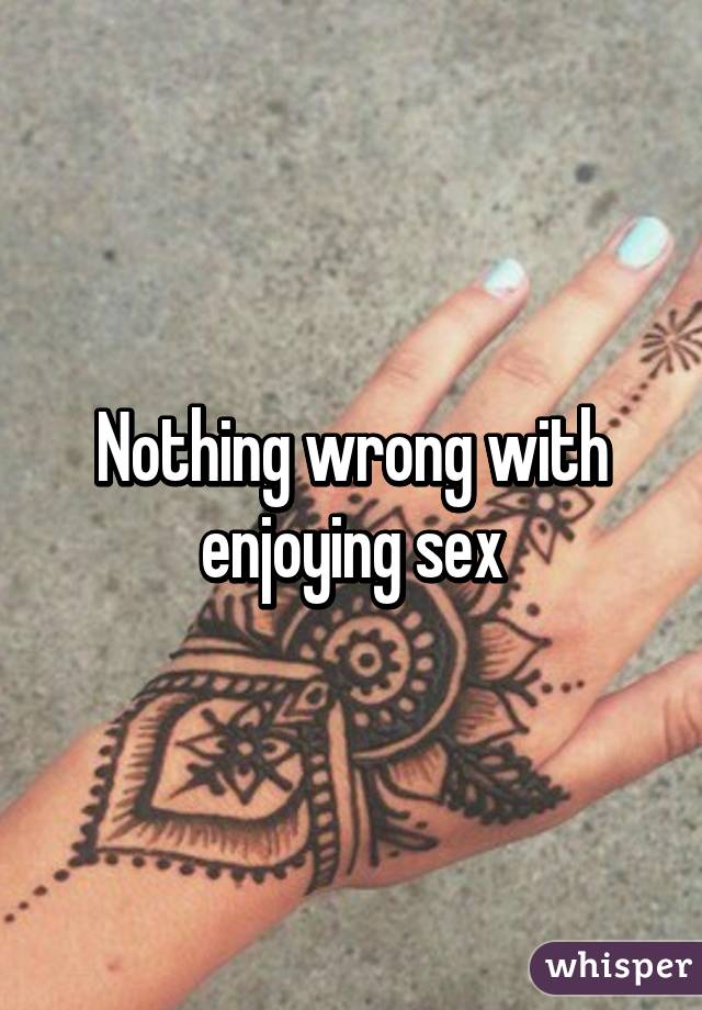 Nothing wrong with enjoying sex