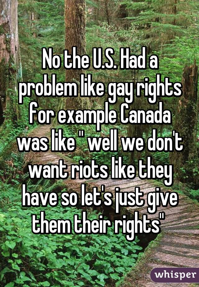 No the U.S. Had a problem like gay rights for example Canada was like " well we don't want riots like they have so let's just give them their rights" 