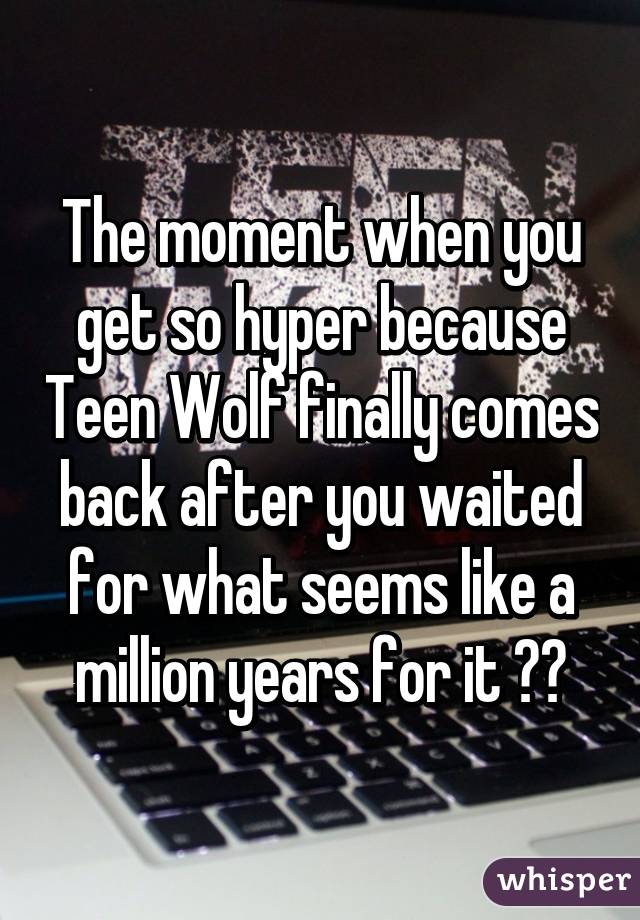 The moment when you get so hyper because Teen Wolf finally comes back after you waited for what seems like a million years for it 😁😁