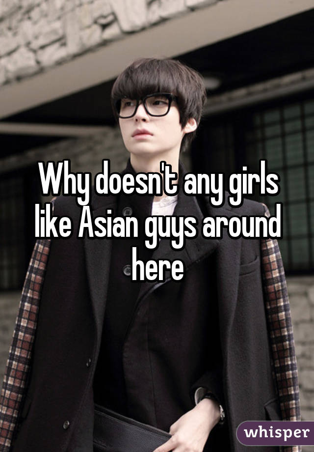 Why doesn't any girls like Asian guys around here