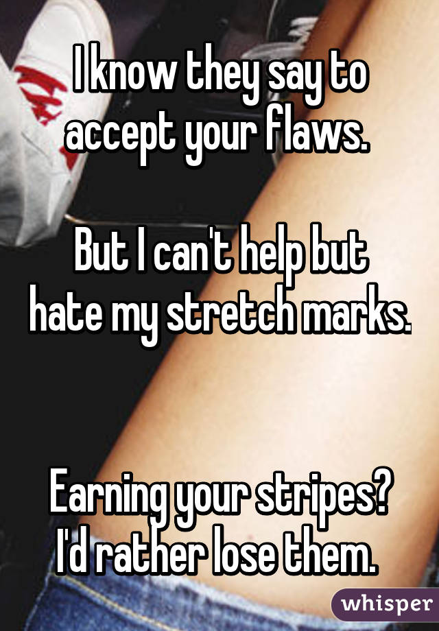 I know they say to accept your flaws. 

But I can't help but hate my stretch marks. 

Earning your stripes? I'd rather lose them. 