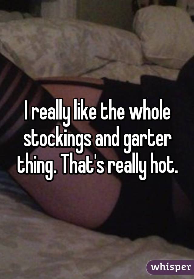 I really like the whole stockings and garter thing. That's really hot.