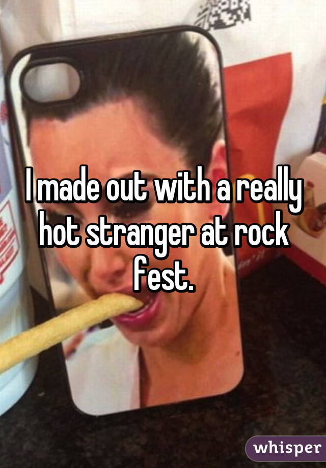 I made out with a really hot stranger at rock fest.