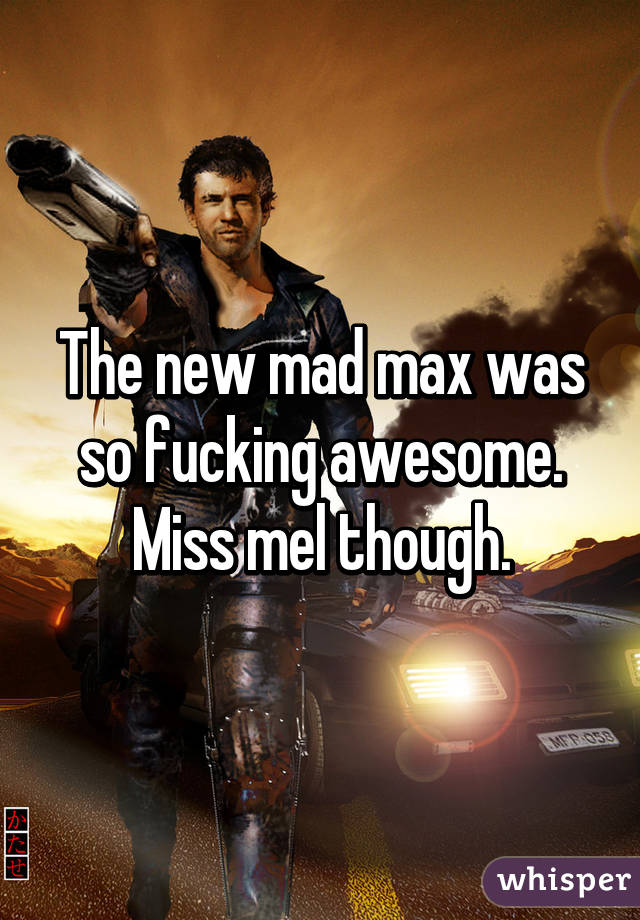 The new mad max was so fucking awesome. Miss mel though.