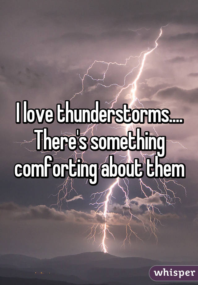 I love thunderstorms.... There's something comforting about them