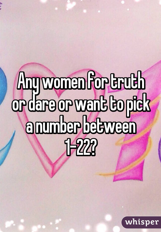 Any women for truth or dare or want to pick a number between 1-22?