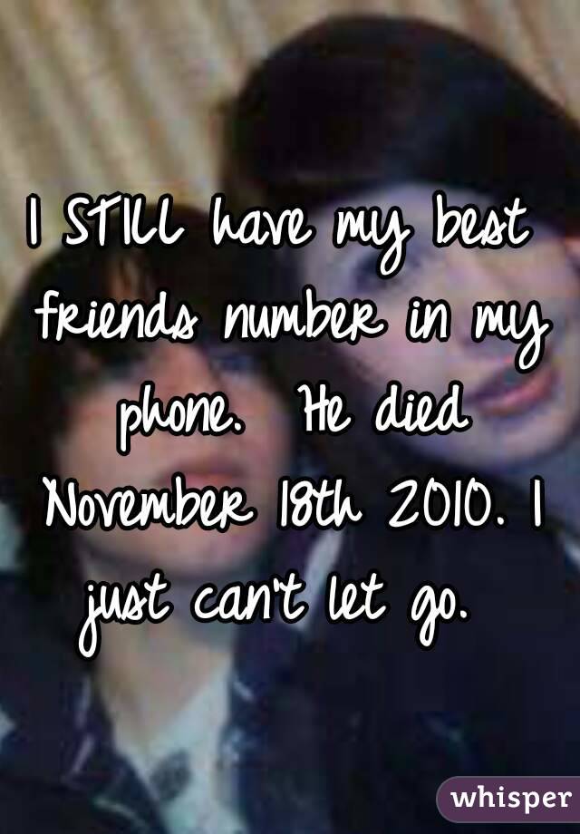 I STILL have my best friends number in my phone.  He died November 18th 2010. I just can't let go. 