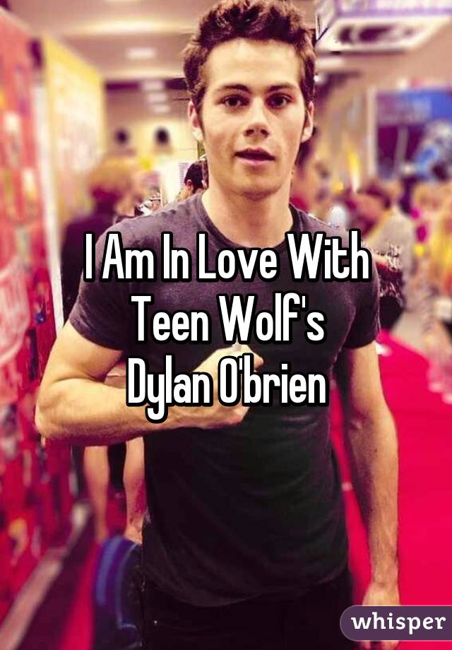 I Am In Love With
Teen Wolf's
Dylan O'brien