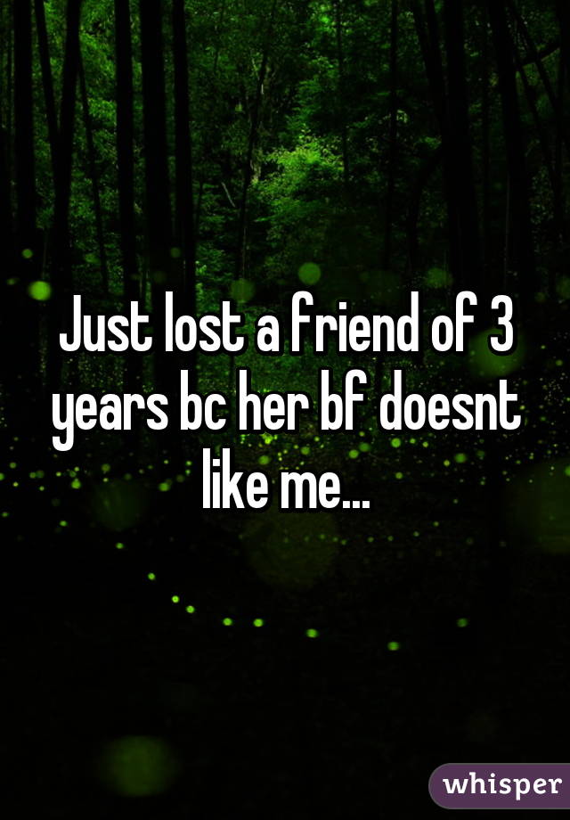 Just lost a friend of 3 years bc her bf doesnt like me...