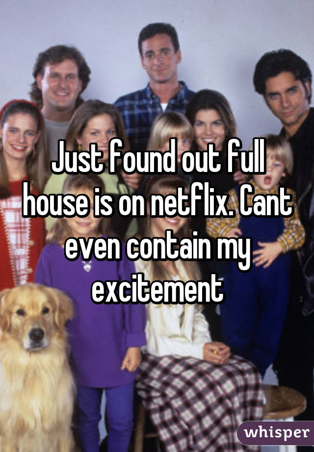 Just found out full house is on netflix. Cant even contain my excitement