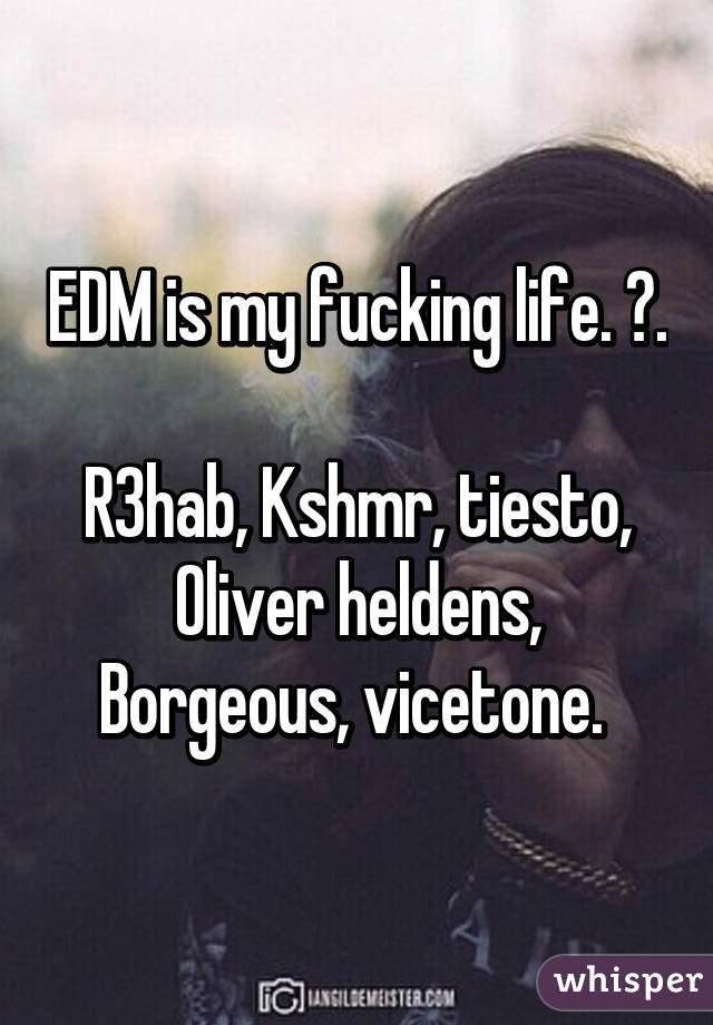 EDM is my fucking life. 😍. 
R3hab, Kshmr, tiesto, Oliver heldens, Borgeous, vicetone. 