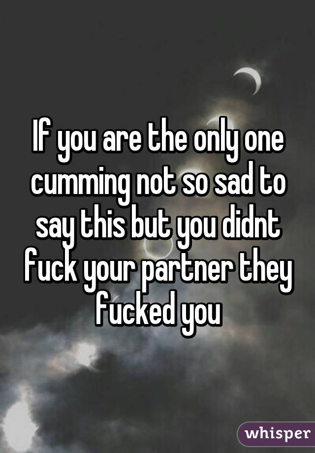 If you are the only one cumming not so sad to say this but you didnt fuck your partner they fucked you