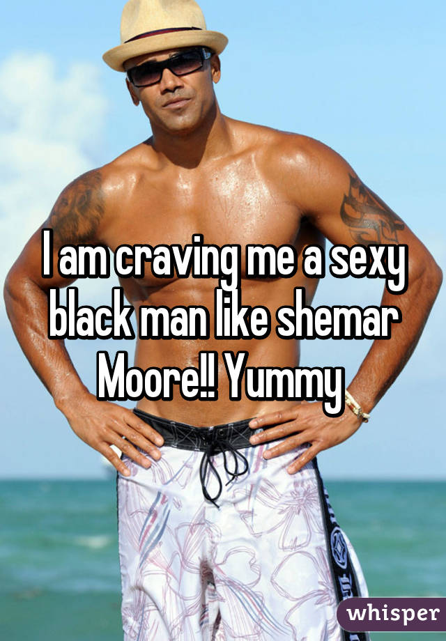 I am craving me a sexy black man like shemar Moore!! Yummy 