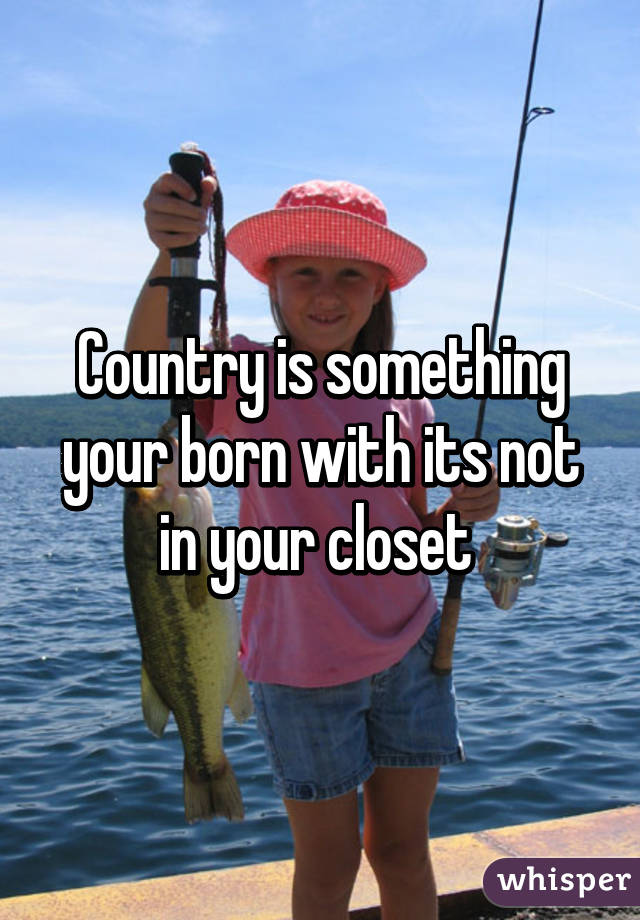 Country is something your born with its not in your closet 