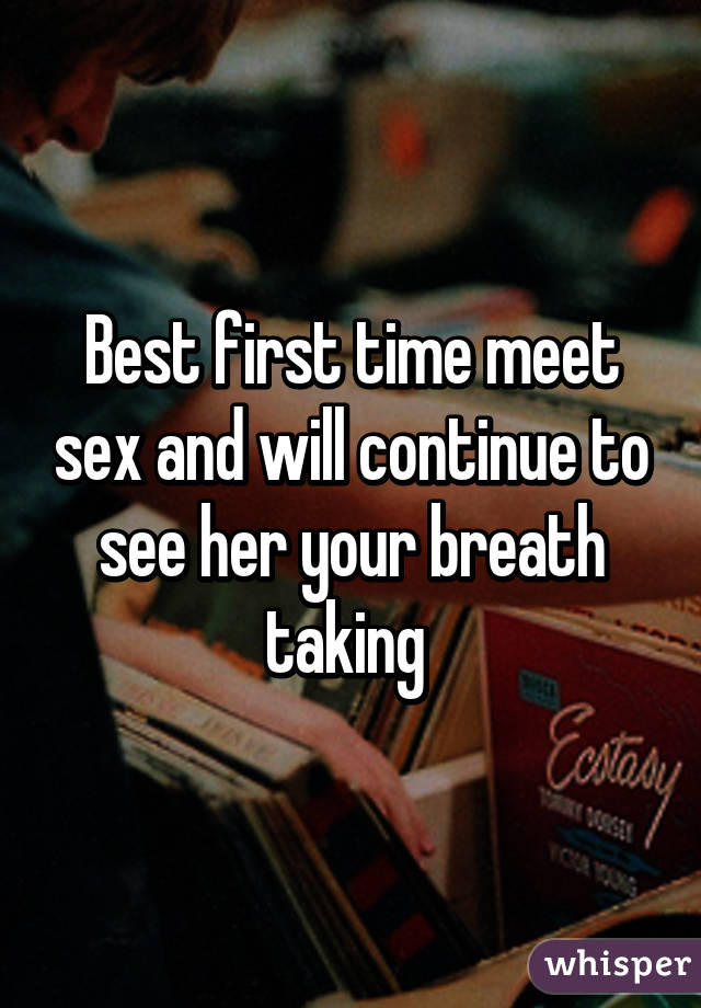 Best first time meet sex and will continue to see her your breath taking 