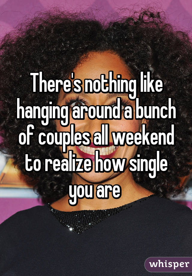 There's nothing like hanging around a bunch of couples all weekend to realize how single you are 