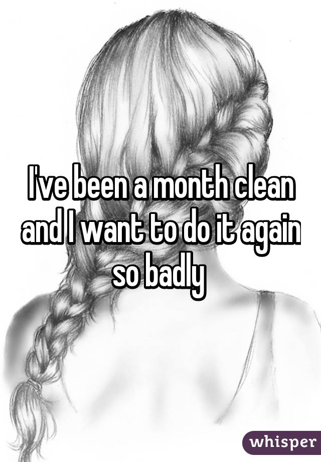 I've been a month clean and I want to do it again so badly 