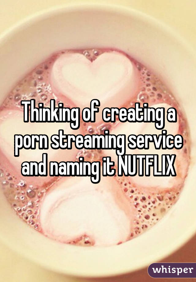 Thinking of creating a porn streaming service and naming it NUTFLIX