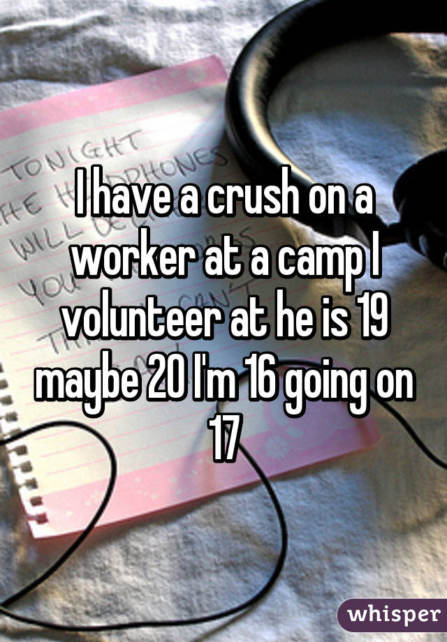 I have a crush on a worker at a camp I volunteer at he is 19 maybe 20 I'm 16 going on 17