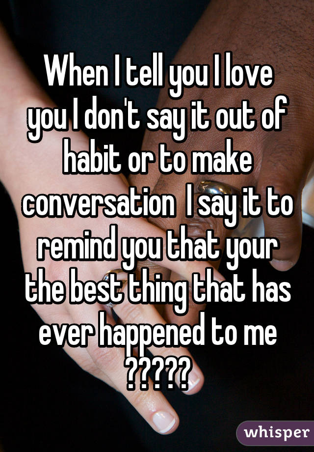 When I tell you I love you I don't say it out of habit or to make conversation  I say it to remind you that your the best thing that has ever happened to me 😍💗💋❤️