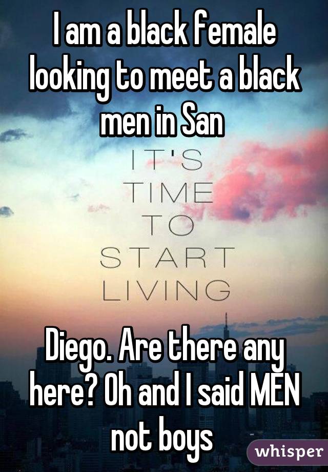 I am a black female looking to meet a black men in San 




Diego. Are there any here? Oh and I said MEN not boys 