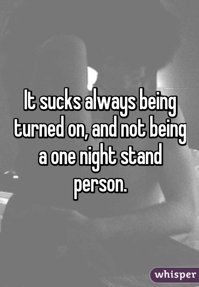 It sucks always being turned on, and not being a one night stand person.