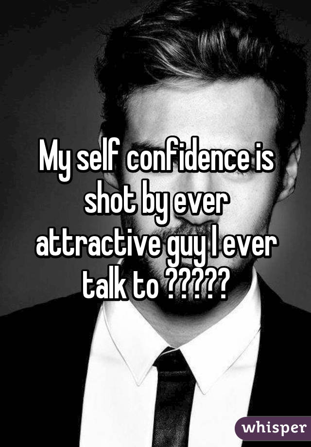 My self confidence is shot by ever attractive guy I ever talk to ✌🏻️💥🔫